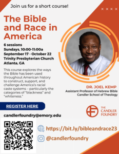 A flyer with a photo of Dr. Joes Kemp, a Black man wearing a white shirt and a red tie. Text reads "Join us for a short course! The Bible and Race in America. 6 sessions, Sundays, 10:00-11:00 am, September 17-October 22, Trinity Presbyterian Church, Atlanta, GA. This course explores the ways the Bible has been used throughout American history to construct, support, and challenge America's racial caste systems - particularly the categories of 'blackness' and 'whiteness.' Register here: candlerfoundry@emory.edu. Dr. Joes Kemp, Assistant Professor of Hebrew Bible, Candler School of Theology." There is a QR code at the bottom left corner of the flyer and a link that says "https://bit.ly/bibleandrace23 and the Instagram account @candlerfoundry. 